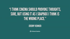 think cinema should provoke thoughts, sure, but using it as I ...