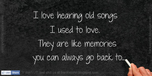 love hearing old songs I used to love. They are like memories you ...