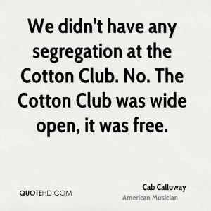 We didn't have any segregation at the Cotton Club. No. The Cotton Club ...