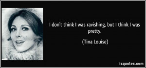 don't think I was ravishing, but I think I was pretty. - Tina Louise