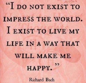 do not exist to impress the world. I exist to live my life in a way ...