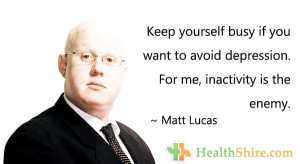 Matt Lucas Keep yourself busy if you want to avoid depression For me