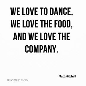 ... to dance, we love the food, and we love the company. - Matt Mitchell