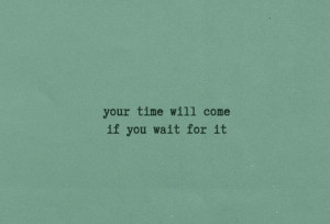 Your time will come if you wait for it, It's hard, believe me... I've ...