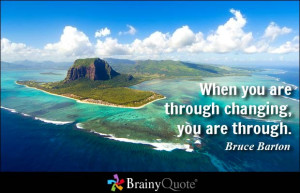 When you are through changing, you are through. - Bruce Barton