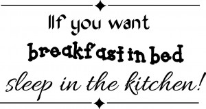 If you want breakfast in bed, sleep in the kitchen. ~ 16