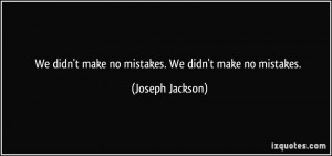 We didn't make no mistakes. We didn't make no mistakes. - Joseph ...