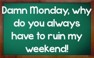 Damn Monday, why do you always have to ruin my weekend!