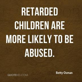 Betty Osman - Retarded children are more likely to be abused.