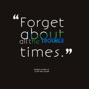 Quotes Picture: forget about all the trouble times