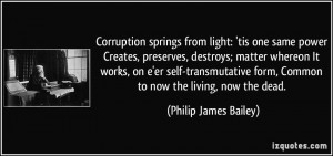 Corruption springs from light: 'tis one same power Creates, preserves ...