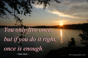 you only live once but if you live it right once is enough