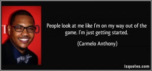 on my way out of the game. I'm just getting started. - Carmelo Anthony ...