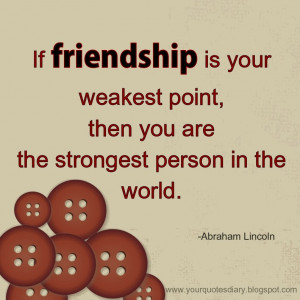If friendship is your weakest point, then you are the strongest person ...