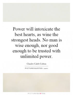Power will intoxicate the best hearts, as wine the strongest heads. No ...