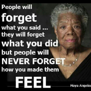People will never forget how you made them feel’ (Maya Angelou)