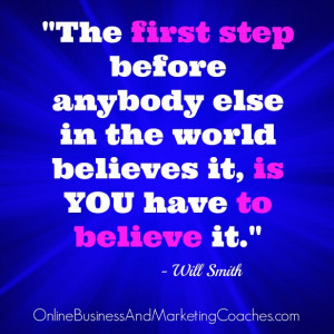 The first step before anybody else in the world believes it, is YOU ...