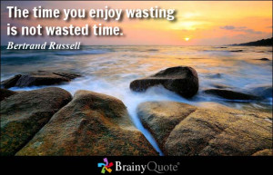 The time you enjoy wasting is not wasted time. - Bertrand Russell
