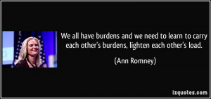 ... to carry each other's burdens, lighten each other's load. - Ann Romney