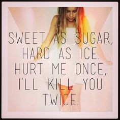 Sweet as sugar, hard as ice. Hurt me once, I'll kill you twice.