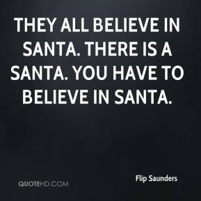 ... all believe in Santa. There is a Santa. You have to believe in Santa