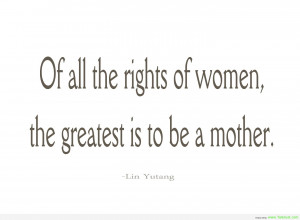 Of All The Rights Of Women, The Greatest Is To Be A Mother. - Lin ...