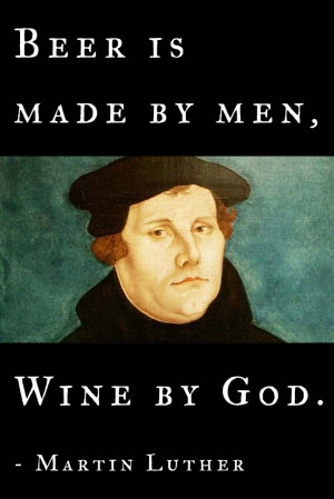 Beer is made by men, wine by God. – Martin Luther