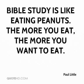 Bible study is like eating peanuts. The more you eat, the more you ...