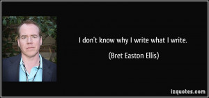 don't know why I write what I write. - Bret Easton Ellis