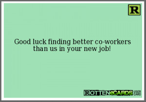 Good luck finding better co-workers than us in your new job!
