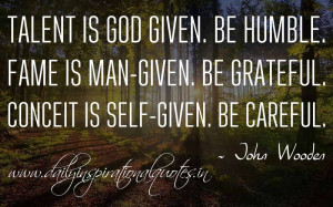 ... -given. Be grateful. Conceit is self-given. Be careful. ~ John Wooden