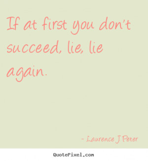 Laurence J Peter Quotes If at first you don 39 t succeed lie lie