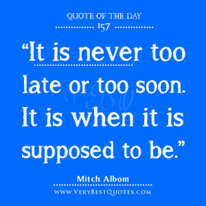 It is never too late or too soon. It is when it is supposed to be ...