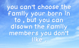 can t choose the family your born in to but you can disown the family ...
