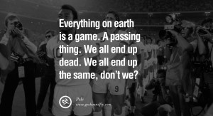 Everything on earth is a game. A passing thing. We all end up dead. We ...