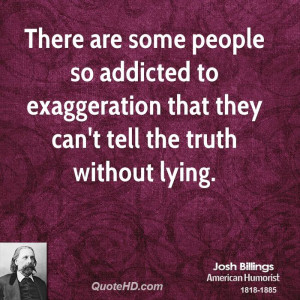 There are some people so addicted to exaggeration that they can't tell ...