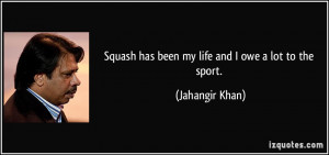 Squash has been my life and I owe a lot to the sport. - Jahangir Khan