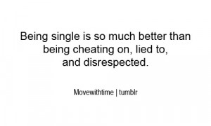 ... is so much better than being cheating on, lied to, and disrespected