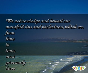 We acknowledge and bewail our manifold sins and wickedness , which we ...