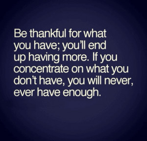 Be thankful for what you have you will end up