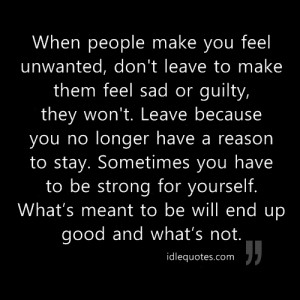... make you feel unwanted, don't leave to make them feel sad or guilty