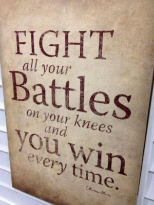 Fight all your battles on your knees and you win every time. 