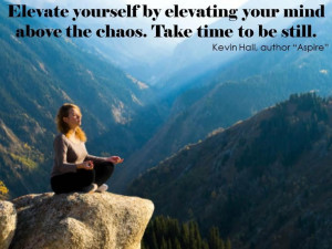 Elevate yourself by elevating your mind above the chaos. Take time to ...