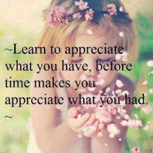 Learn to appreciate what you have…