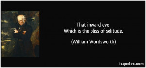 That inward eye Which is the bliss of solitude. - William Wordsworth