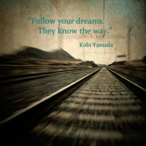 Follow your dreams. They know the way