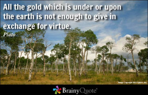 ... upon the earth is not enough to give in exchange for virtue. - Plato