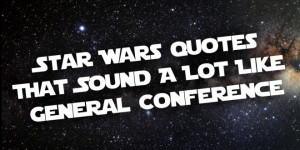 ... » 10 Star Wars Quotes That Sound A Lot Like General Conference