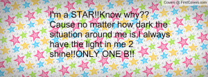 STAR!!Know why?? Cause no matter how dark the situation around ...