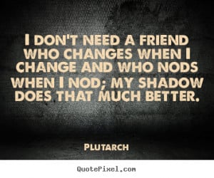 Quotes about friendship - I don't need a friend who changes when i ...